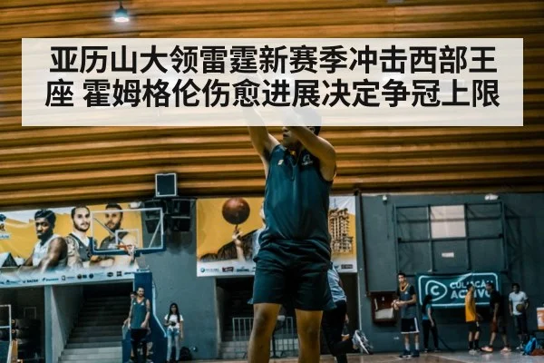 亚历山大领雷霆新赛季冲击西部王座 霍姆格伦伤愈进展决定争冠上限